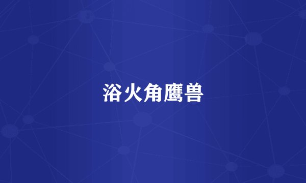 浴火角鹰兽