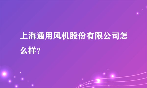 上海通用风机股份有限公司怎么样？