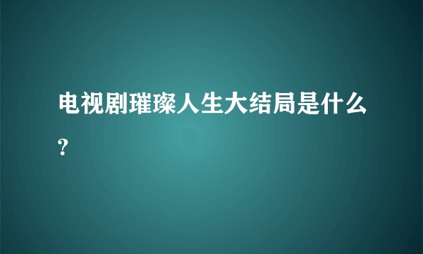 电视剧璀璨人生大结局是什么?
