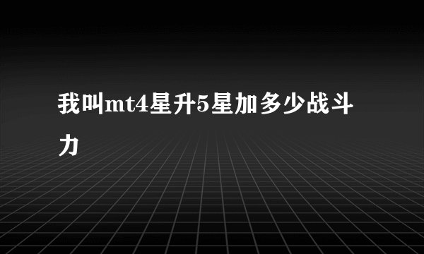 我叫mt4星升5星加多少战斗力