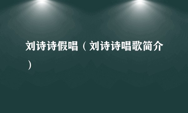 刘诗诗假唱（刘诗诗唱歌简介）