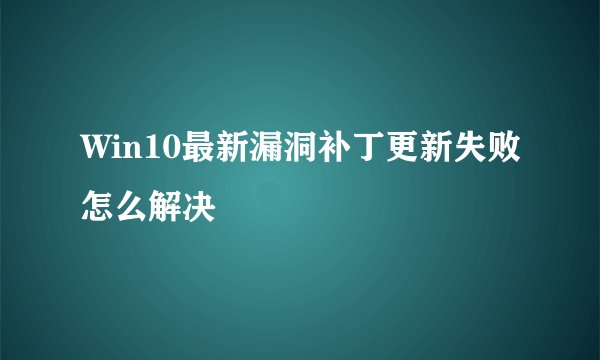 Win10最新漏洞补丁更新失败怎么解决