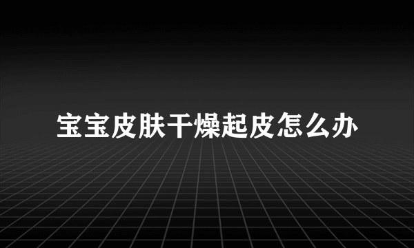 宝宝皮肤干燥起皮怎么办
