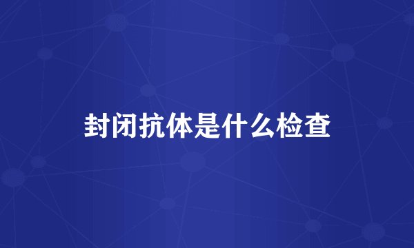 封闭抗体是什么检查