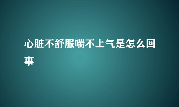 心脏不舒服喘不上气是怎么回事