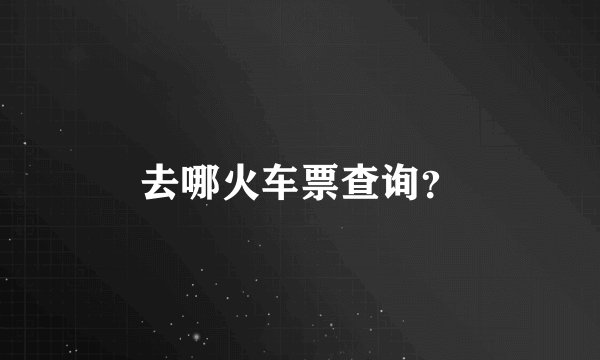去哪火车票查询？