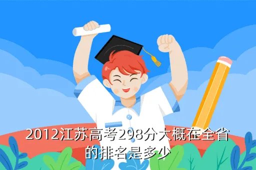 2012年江苏省高考录取分数线,2012江苏高考298分大概在全省的排名是多少
