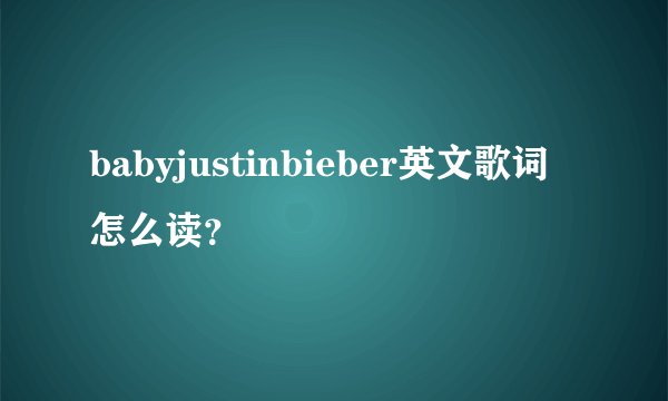 babyjustinbieber英文歌词怎么读?