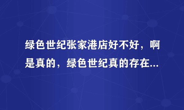 绿色世纪张家港店好不好，啊是真的，绿色世纪真的存在问题吗？