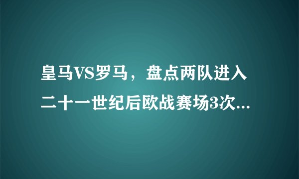 皇马VS罗马，盘点两队进入二十一世纪后欧战赛场3次重要对决