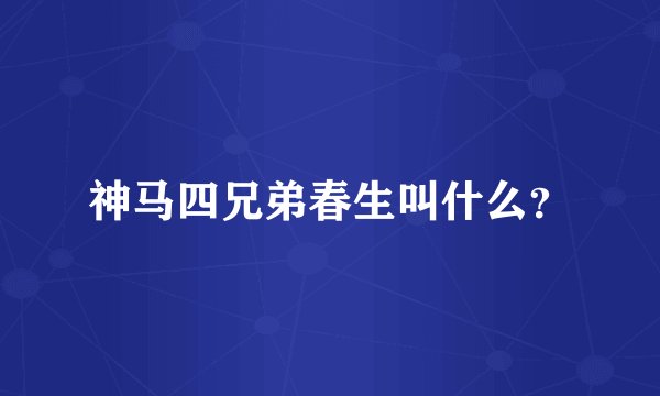 神马四兄弟春生叫什么？