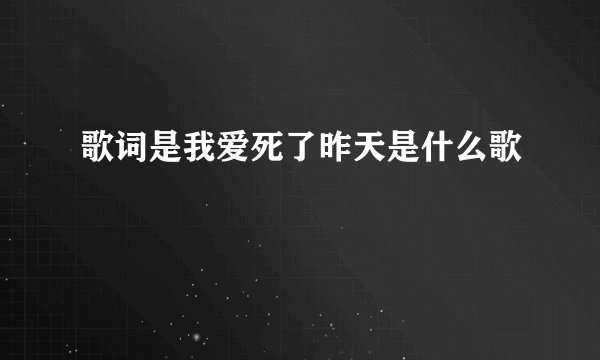歌词是我爱死了昨天是什么歌