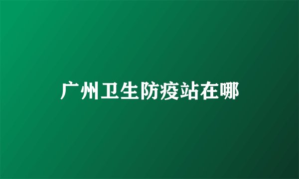 广州卫生防疫站在哪