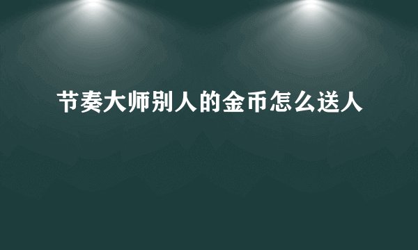 节奏大师别人的金币怎么送人