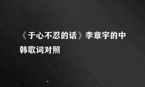 《于心不忍的话》李章宇的中韩歌词对照