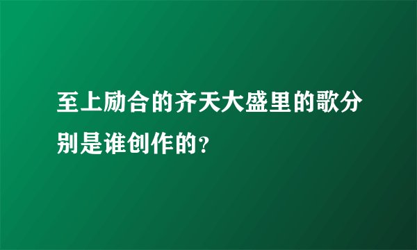 至上励合的齐天大盛里的歌分别是谁创作的?