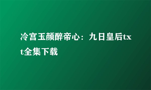 冷宫玉颜醉帝心：九日皇后txt全集下载