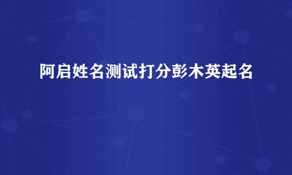 阿启姓名测试打分彭木英起名