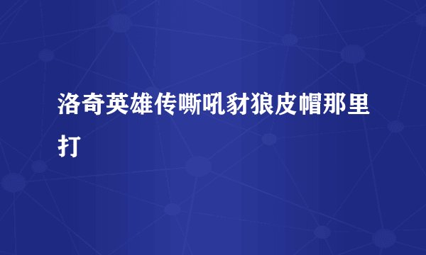洛奇英雄传嘶吼豺狼皮帽那里打