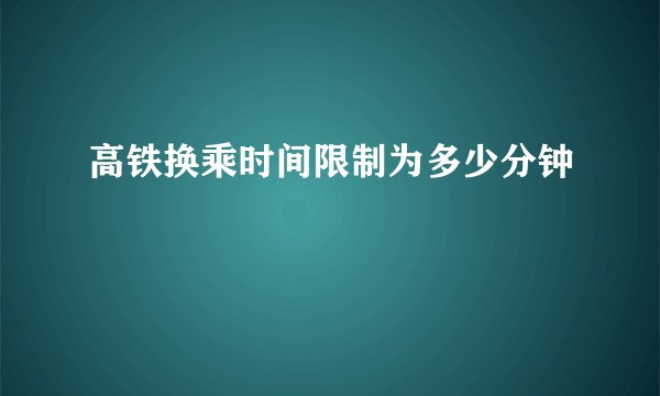 高铁换乘时间限制为多少分钟