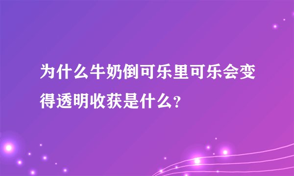 为什么牛奶倒可乐里可乐会变得透明收获是什么？