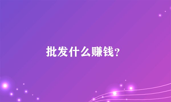 批发什么赚钱？