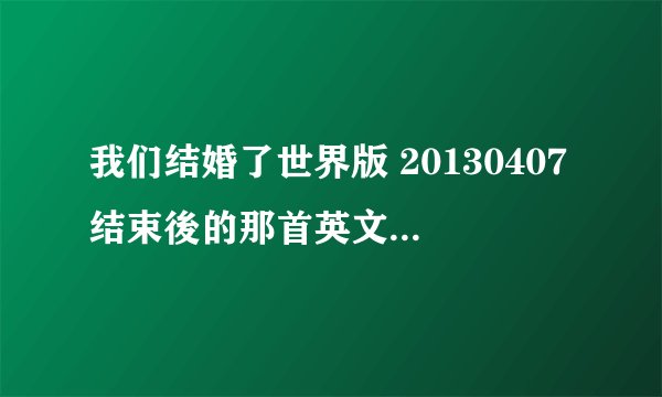 我们结婚了世界版 20130407结束後的那首英文歌叫什麼?