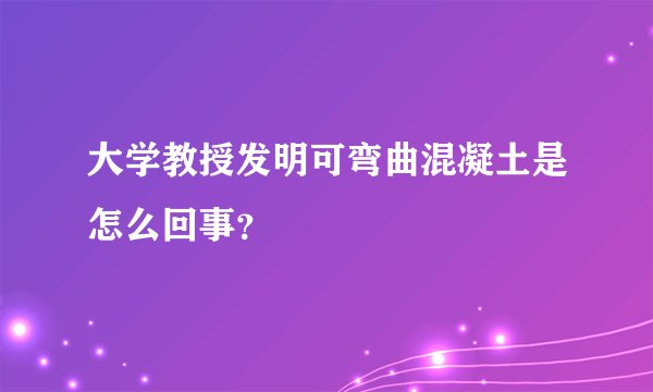 大学教授发明可弯曲混凝土是怎么回事?
