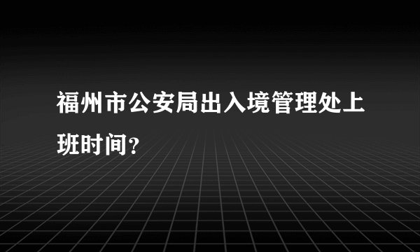 福州市公安局出入境管理处上班时间？