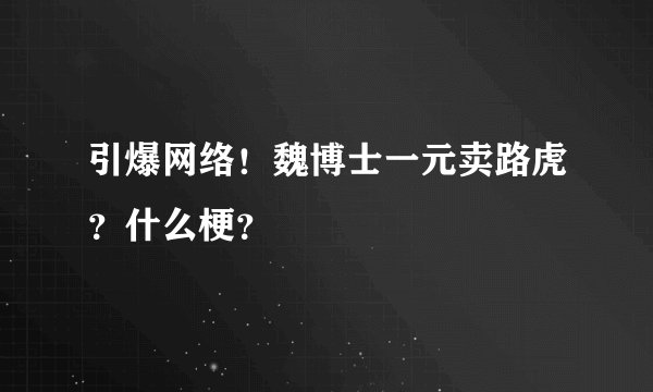 引爆网络！魏博士一元卖路虎？什么梗？