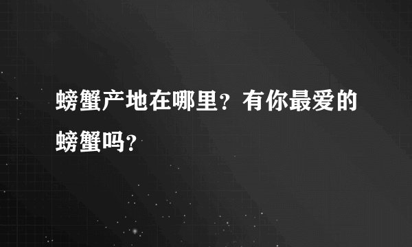 螃蟹产地在哪里？有你最爱的螃蟹吗？