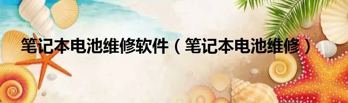 笔记本电池维修软件(笔记本电池维修)