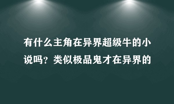 有什么主角在异界超级牛的小说吗？类似极品鬼才在异界的