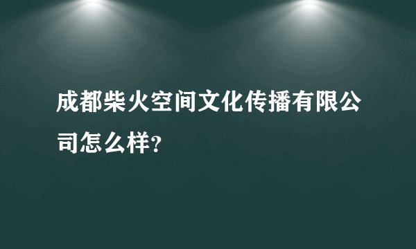 成都柴火空间文化传播有限公司怎么样？