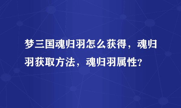 梦三国魂归羽怎么获得，魂归羽获取方法，魂归羽属性？
