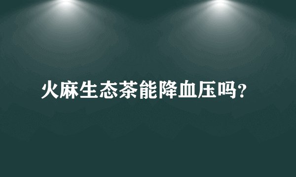 火麻生态茶能降血压吗？