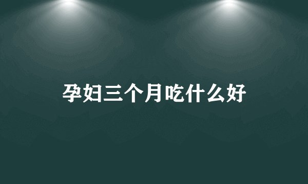 孕妇三个月吃什么好