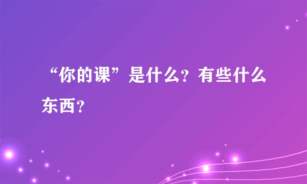 “你的课”是什么？有些什么东西？