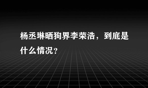 杨丞琳晒狗界李荣浩，到底是什么情况？