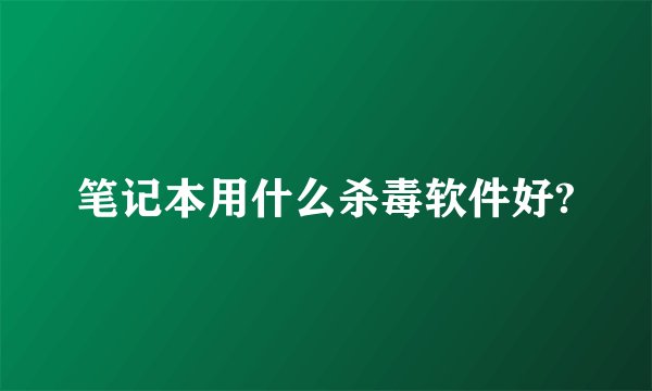 笔记本用什么杀毒软件好?