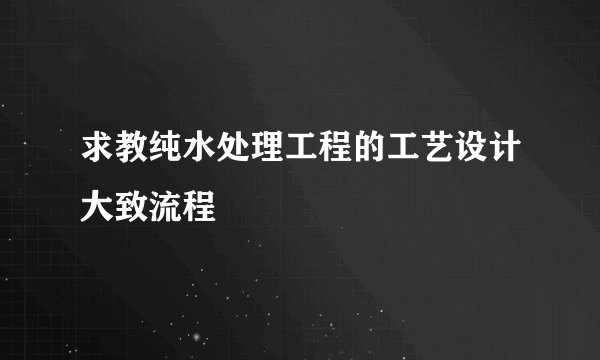 求教纯水处理工程的工艺设计大致流程