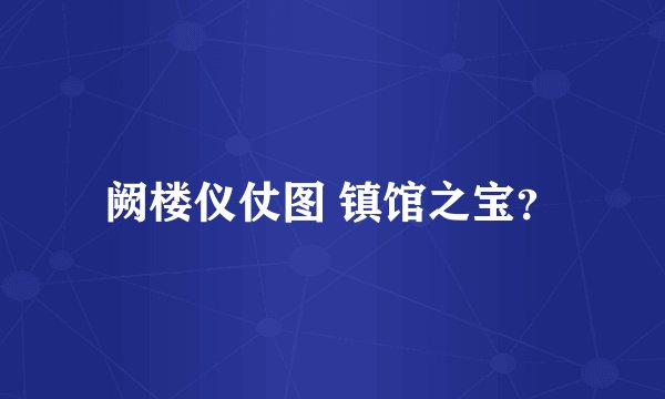 阙楼仪仗图 镇馆之宝？