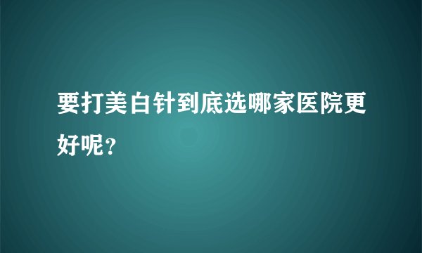 要打美白针到底选哪家医院更好呢？