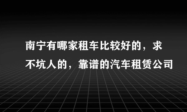 南宁有哪家租车比较好的，求不坑人的，靠谱的汽车租赁公司