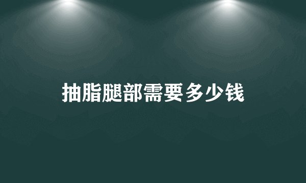 抽脂腿部需要多少钱
