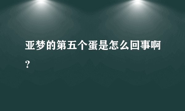 亚梦的第五个蛋是怎么回事啊?