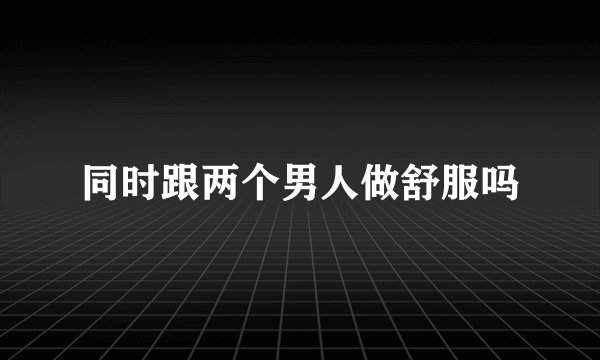 同时跟两个男人做舒服吗