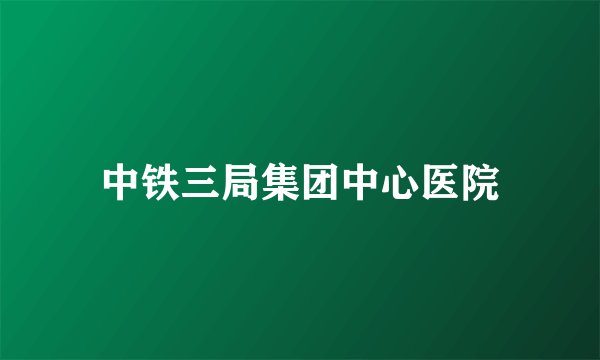 中铁三局集团中心医院