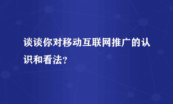 谈谈你对移动互联网推广的认识和看法？