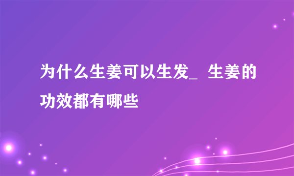为什么生姜可以生发_ 生姜的功效都有哪些
